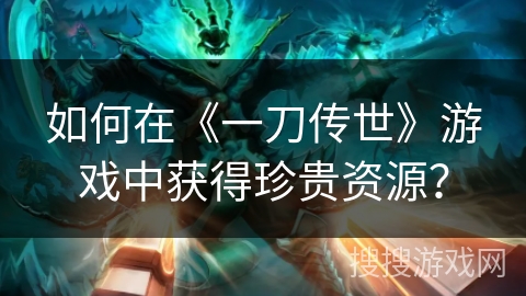 如何在《一刀传世》游戏中获得珍贵资源？