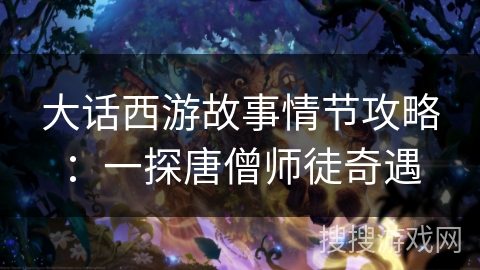 大话西游故事情节攻略：一探唐僧师徒奇遇