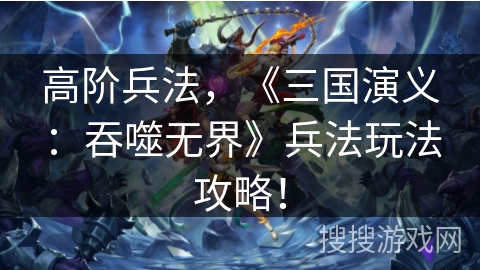 高阶兵法，《三国演义：吞噬无界》兵法玩法攻略！