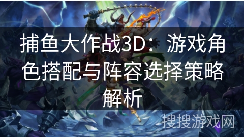 捕鱼大作战3D：游戏角色搭配与阵容选择策略解析
