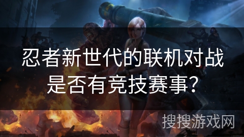 忍者新世代的联机对战是否有竞技赛事？