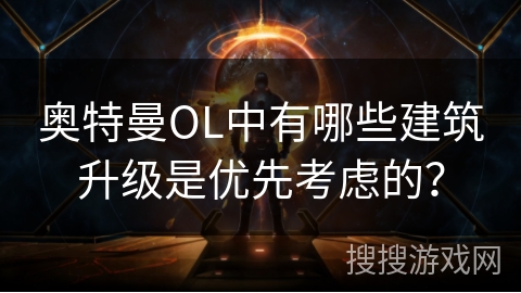 奥特曼OL中有哪些建筑升级是优先考虑的？