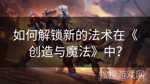 如何解锁新的法术在《创造与魔法》中？