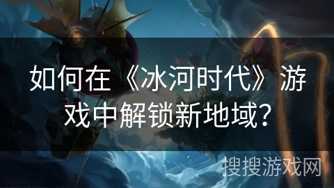 如何在《冰河时代》游戏中解锁新地域？