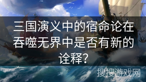 三国演义中的宿命论在吞噬无界中是否有新的诠释？
