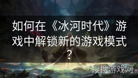 如何在《冰河时代》游戏中解锁新的游戏模式？