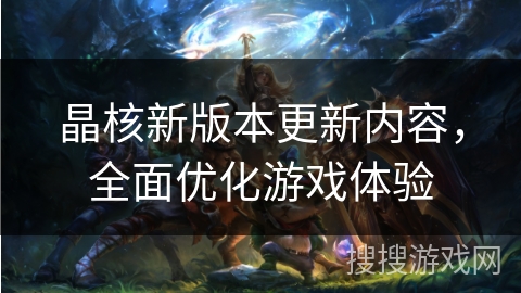 晶核新版本更新内容，全面优化游戏体验