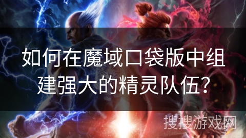 如何在魔域口袋版中组建强大的精灵队伍？