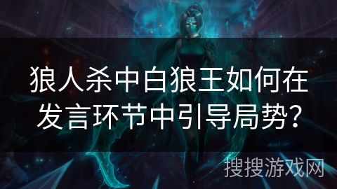 狼人杀中白狼王如何在发言环节中引导局势？