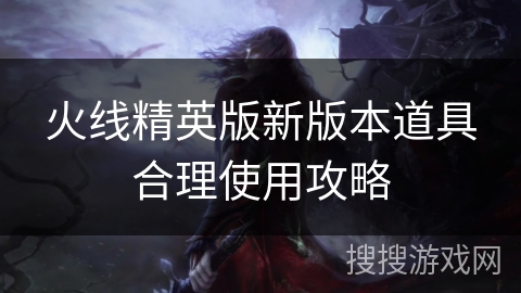 火线精英版新版本道具合理使用攻略
