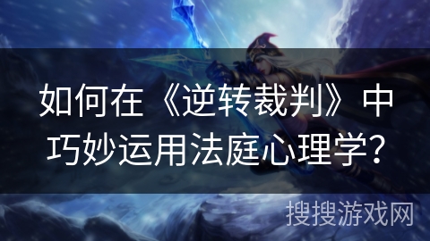 如何在《逆转裁判》中巧妙运用法庭心理学？