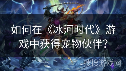 如何在《冰河时代》游戏中获得宠物伙伴？