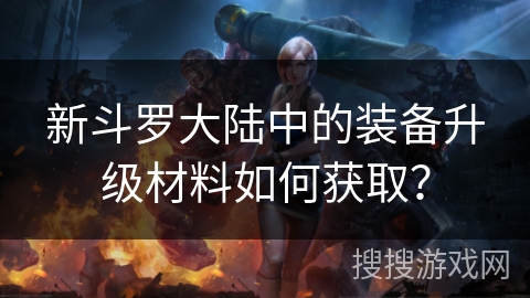 新斗罗大陆中的装备升级材料如何获取？