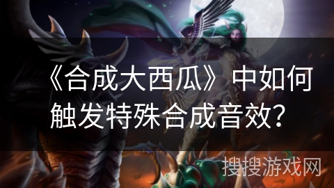 《合成大西瓜》中如何触发特殊合成音效？