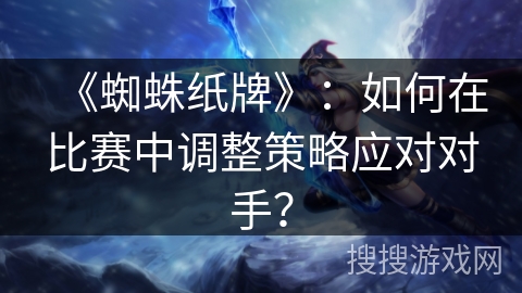《蜘蛛纸牌》：如何在比赛中调整策略应对对手？