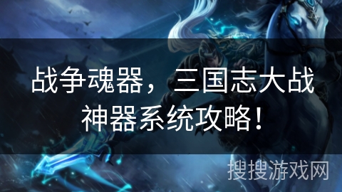 战争魂器，三国志大战神器系统攻略！