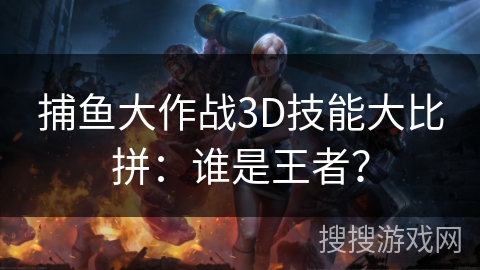 捕鱼大作战3D技能大比拼：谁是王者？