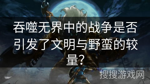 吞噬无界中的战争是否引发了文明与野蛮的较量？