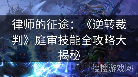 律师的征途：《逆转裁判》庭审技能全攻略大揭秘