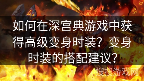 如何在深宫典游戏中获得高级变身时装？变身时装的搭配建议？