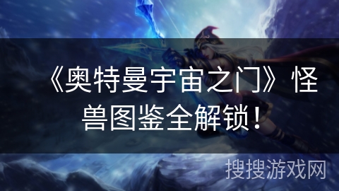 《奥特曼宇宙之门》怪兽图鉴全解锁！