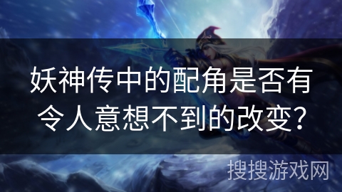 妖神传中的配角是否有令人意想不到的改变？