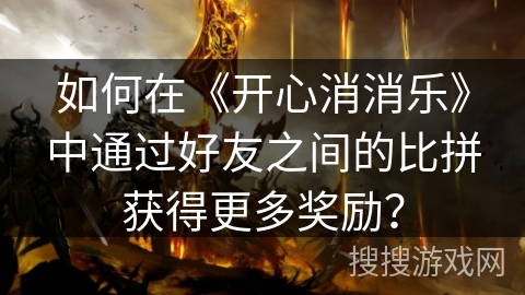 如何在《开心消消乐》中通过好友之间的比拼获得更多奖励？