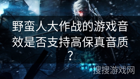 野蛮人大作战的游戏音效是否支持高保真音质？