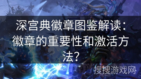 深宫典徽章图鉴解读：徽章的重要性和激活方法？