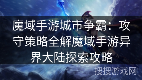 魔域手游城市争霸：攻守策略全解魔域手游异界大陆探索攻略