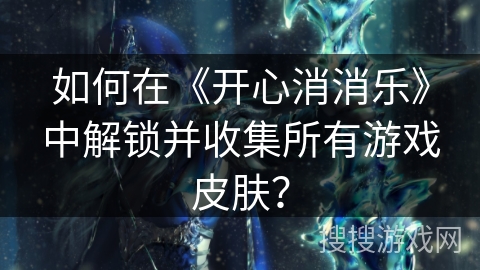 如何在《开心消消乐》中解锁并收集所有游戏皮肤？