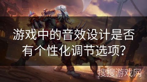 游戏中的音效设计是否有个性化调节选项？
