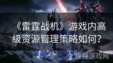 《雷霆战机》游戏内高级资源管理策略如何？