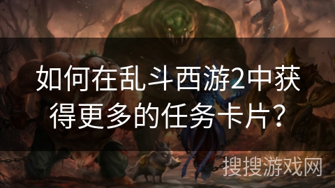 如何在乱斗西游2中获得更多的任务卡片？