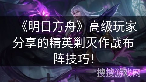 《明日方舟》高级玩家分享的精英剿灭作战布阵技巧！