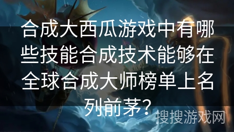 合成大西瓜游戏中有哪些技能合成技术能够在全球合成大师榜单上名列前茅？