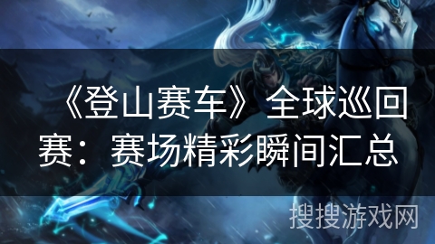 《登山赛车》全球巡回赛：赛场精彩瞬间汇总