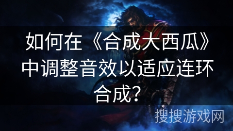 如何在《合成大西瓜》中调整音效以适应连环合成？
