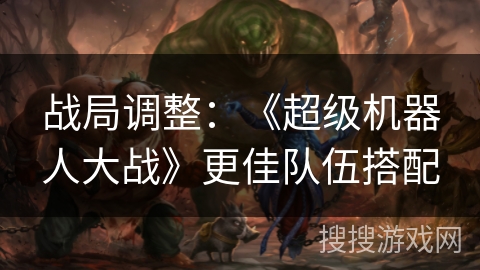 战局调整：《超级机器人大战》更佳队伍搭配