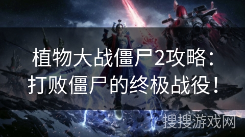 植物大战僵尸2攻略：打败僵尸的终极战役！