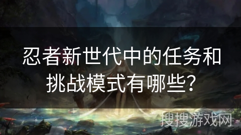 忍者新世代中的任务和挑战模式有哪些？