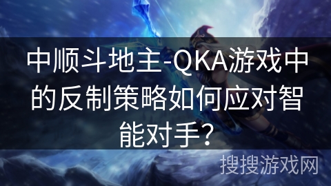 中顺斗地主-QKA游戏中的反制策略如何应对智能对手？