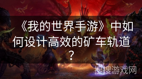 《我的世界手游》中如何设计高效的矿车轨道？