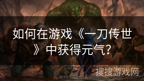 如何在游戏《一刀传世》中获得元气？