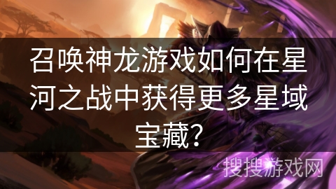 召唤神龙游戏如何在星河之战中获得更多星域宝藏？