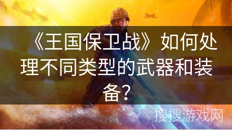 《王国保卫战》如何处理不同类型的武器和装备？
