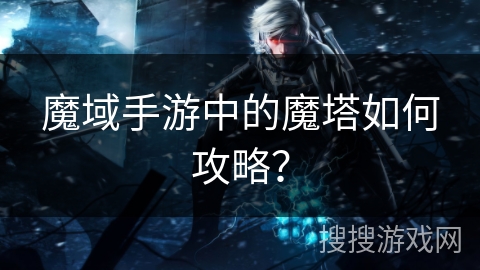 魔域手游中的魔塔如何攻略？