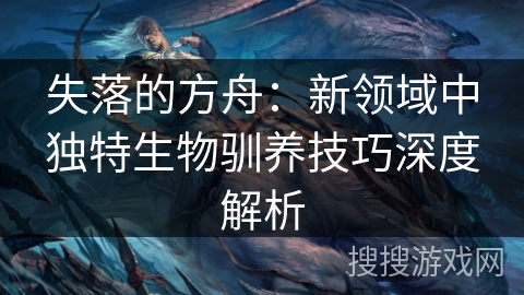 失落的方舟：新领域中独特生物驯养技巧深度解析