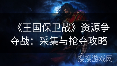 《王国保卫战》资源争夺战：采集与抢夺攻略