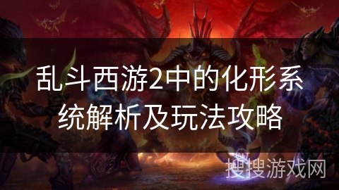 乱斗西游2中的化形系统解析及玩法攻略